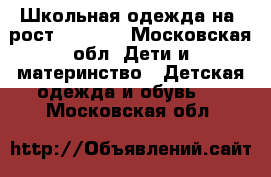 Школьная одежда на  рост 128-134 - Московская обл. Дети и материнство » Детская одежда и обувь   . Московская обл.